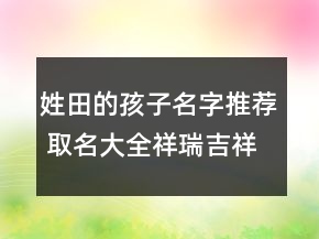 姓田的孩子名字推薦 取名大全祥瑞吉祥
