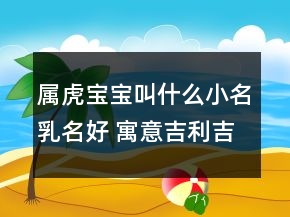 屬虎寶寶叫什么小名乳名好 寓意吉利吉祥富貴
