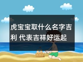 虎寶寶取什么名字吉利 代表吉祥好運起名法