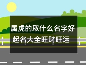 屬虎的取什么名字好 起名大全旺財(cái)旺運(yùn)