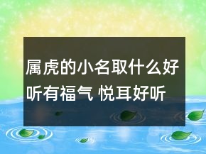 屬虎的小名取什么好聽有福氣 悅耳好聽乳名精選