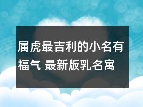 屬虎最吉利的小名有福氣 最新版乳名寓意好的