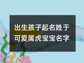 出生孩子起名姓于 可愛屬虎寶寶名字