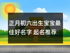 正月初六出生寶寶最佳好名字 起名推薦獨特有魅力