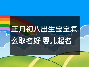 正月初八出生寶寶怎么取名好 嬰兒起名最新版