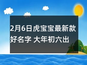 2月6日虎寶寶最新款好名字 大年初六出生取名