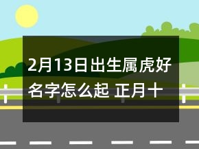 2月13日出生屬虎好名字怎么起 正月十三取名大全