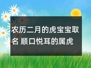 農(nóng)歷二月的虎寶寶取名 順口悅耳的屬虎名字