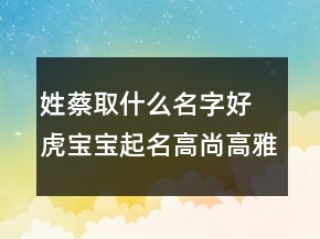 姓蔡取什么名字好 虎寶寶起名高尚高雅