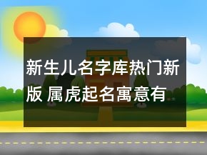 新生兒名字庫(kù)熱門新版 屬虎起名寓意有涵養(yǎng)