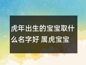 虎年出生的寶寶取什么名字好 屬虎寶寶詩意內(nèi)涵名字