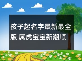 孩子起名字最新最全版 屬虎寶寶新潮順口起名