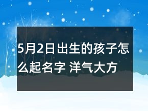 5月2日出生的孩子怎么起名字 洋氣大方名字寶典