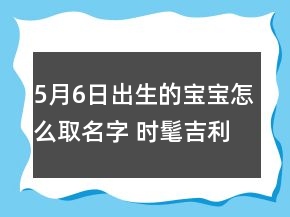5月6日出生的寶寶怎么取名字 時髦吉利洋氣嬰兒起名