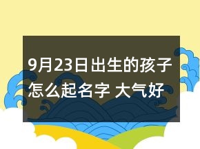 9月23日出生的孩子怎么起名字 大氣好聽寶寶名字