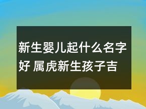 新生嬰兒起什么名字好 屬虎新生孩子吉利最佳名字
