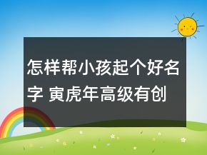 怎樣幫小孩起個好名字 寅虎年高級有創(chuàng)意寶寶取名