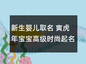 新生嬰兒取名 寅虎年寶寶高級(jí)時(shí)尚起名