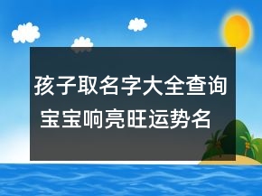 孩子取名字大全查詢 寶寶響亮旺運(yùn)勢名字