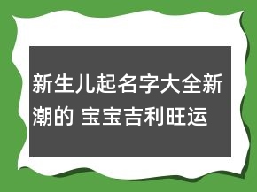 新生兒起名字大全新潮的 寶寶吉利旺運(yùn)勢起名