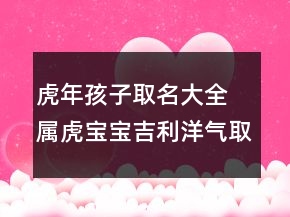 虎年孩子取名大全 屬虎寶寶吉利洋氣取名