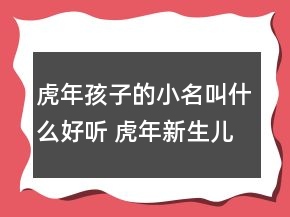 虎年孩子的小名叫什么好聽(tīng) 虎年新生兒高級(jí)吉利名字