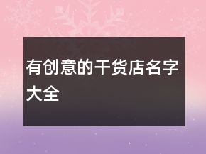 有創(chuàng)意的干貨店名字大全
