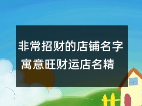 非常招財?shù)牡赇伱?寓意旺財運店名精選