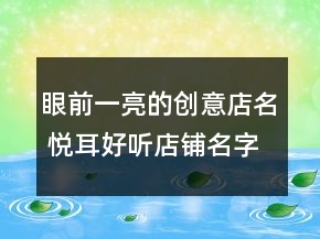 眼前一亮的創(chuàng)意店名 悅耳好聽店鋪名字