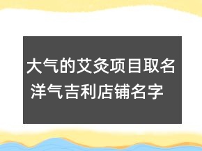 大氣的艾灸項目取名 洋氣吉利店鋪名字大全