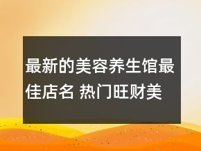 最新的美容養(yǎng)生館最佳店名 熱門旺財美容店名字