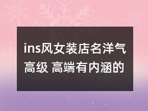 ins風(fēng)女裝店名洋氣高級(jí) 高端有內(nèi)涵的服裝店名字