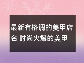最新有格調(diào)的美甲店名 時(shí)尚火爆的美甲店名字