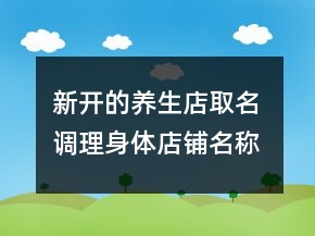 新開的養(yǎng)生店取名 調(diào)理身體店鋪名稱