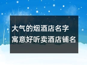 大氣的煙酒店名字 寓意好聽賣酒店鋪名