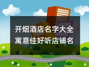 開煙酒店名字大全 寓意佳好聽店鋪名