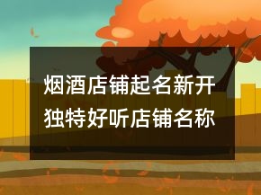煙酒店鋪起名新開 獨特好聽店鋪名稱