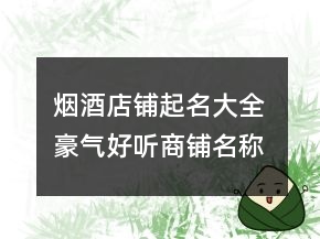 煙酒店鋪起名大全 豪氣好聽商鋪名稱