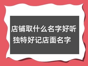 店鋪取什么名字好聽(tīng) 獨(dú)特好記店面名字