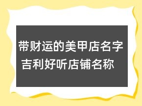 帶財運的美甲店名字 吉利好聽店鋪名稱