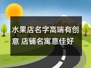 水果店名字高端有創(chuàng)意 店鋪名寓意佳好聽推薦