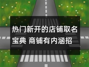 熱門新開的店鋪取名寶典 商鋪有內(nèi)涵招財(cái)名稱