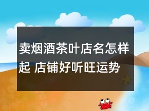 賣煙酒茶葉店名怎樣起 店鋪好聽旺運勢名稱