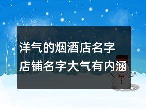 洋氣的煙酒店名字 店鋪名字大氣有內(nèi)涵推薦