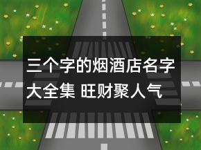 三個(gè)字的煙酒店名字大全集 旺財(cái)聚人氣商鋪名字