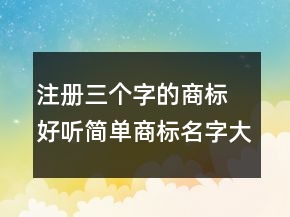 注冊(cè)三個(gè)字的商標(biāo) 好聽(tīng)簡(jiǎn)單商標(biāo)名字大全