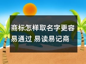 商標(biāo)怎樣取名字更容易通過 易讀易記商標(biāo)名字