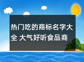 熱門吃的商標(biāo)名字大全 大氣好聽(tīng)食品商標(biāo)名字