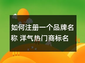 如何注冊一個品牌名稱 洋氣熱門商標(biāo)名字大全