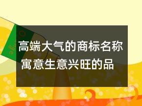 高端大氣的商標(biāo)名稱 寓意生意興旺的品牌名字